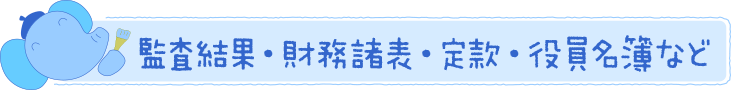 監査結果・財務諸表・定款・役員名簿など