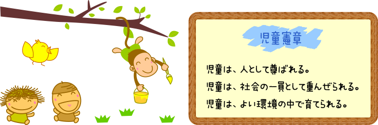 児童憲章　児童は、人として尊ばれる。　児童は、社会の一員として重んぜられる。　児童は、よい環境の中で育てられる。