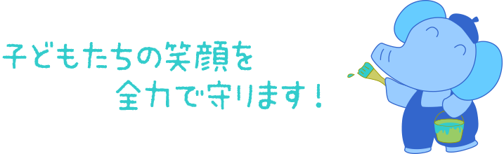 子どもたちの笑顔を全力で守ります！