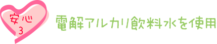 安心3：電解アルカリ飲料水を使用