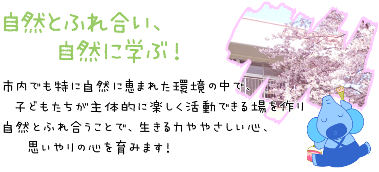 自然とふれ合い、自然に学ぶ！市内でも特に自然に恵まれた環境の中で、子どもたちが主体的に楽しく活動できる場を作り、自然とふれ合うことで、生きるチカラややさしい心、思いやりの心を育みます！